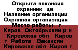 Открыта вакансия охранник (ца) › Название организации ­ Охранная организация › Место работы ­ г. Киров, Октябрьский р-н - Кировская обл., Киров г. Работа » Вакансии   . Кировская обл.,Киров г.